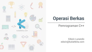 Operasi Berkas 
Pemrograman C++ 
Edwin Lunando 
edwin@kuliahkita.com 
 