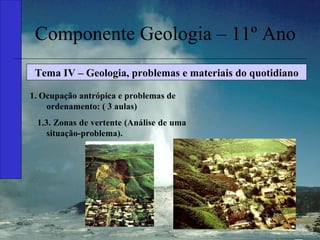 Componente Geologia – 11º Ano Tema IV – Geologia, problemas e materiais do quotidiano 1. Ocupação antrópica e problemas de ordenamento: ( 3 aulas) 1.3. Zonas de vertente (Análise de uma situação-problema). 