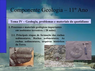 Componente Geologia – 11º Ano Tema IV – Geologia, problemas e materiais do quotidiano 2. Processos e materiais geológicos importantes em ambientes terrestres. ( 28 aulas) 2.1. Principais etapas de formação das rochas sedimentares. Rochas sedimentares. As rochas sedimentares, arquivos históricos da Terra. 