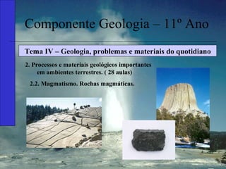 Componente Geologia – 11º Ano Tema IV – Geologia, problemas e materiais do quotidiano 2. Processos e materiais geológicos importantes em ambientes terrestres. ( 28 aulas) 2.2. Magmatismo. Rochas magmáticas. 