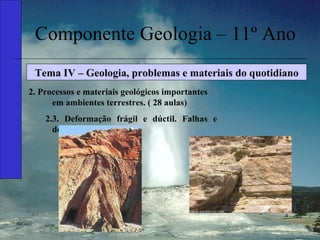 Componente Geologia – 11º Ano Tema IV – Geologia, problemas e materiais do quotidiano 2. Processos e materiais geológicos importantes em ambientes terrestres. ( 28 aulas) 2.3. Deformação frágil e dúctil. Falhas e dobras. 