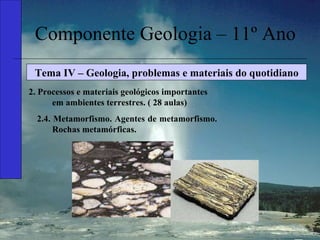Componente Geologia – 11º Ano Tema IV – Geologia, problemas e materiais do quotidiano 2. Processos e materiais geológicos importantes em ambientes terrestres. ( 28 aulas) 2.4. Metamorfismo. Agentes de metamorfismo. Rochas metamórficas. 