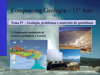 Componente Geologia – 11º Ano Tema IV – Geologia, problemas e materiais do quotidiano 3. Exploração sustentada de recursos geológicos. ( 8 aulas) 