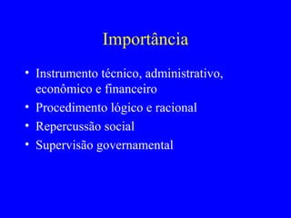 Importância
• Instrumento técnico, administrativo,
  econômico e financeiro
• Procedimento lógico e racional
• Repercussão social
• Supervisão governamental
 