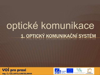 optické komunikace
                   1. OPTICKÝ KOMUNIKAČNÍ SYSTÉM




VOŠ pro praxi
reg. č.: CZ.1.07/2.1.00/32.0044
 