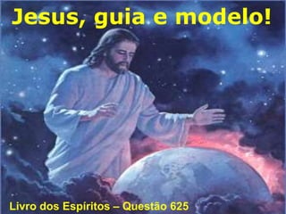 Jesus, guia e modelo!
Livro dos Espíritos – Questão 625
 
