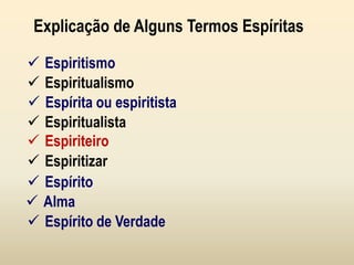  Espiritismo
Explicação de Alguns Termos Espíritas
 Espiritualismo
 Espírita ou espiritista
 Espiritualista
 Espiriteiro
 Espiritizar
 Espírito
 Alma
 Espírito de Verdade
 