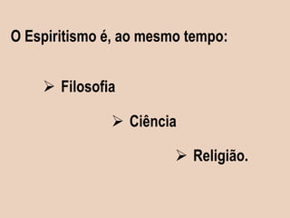 O Espiritismo é, ao mesmo tempo:
 Filosofia
 Ciência
 Religião.
 