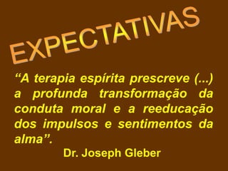 “A terapia espírita prescreve (...)
a profunda transformação da
conduta moral e a reeducação
dos impulsos e sentimentos da
alma”.
Dr. Joseph Gleber
 