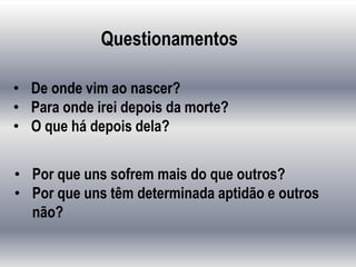 • De onde vim ao nascer?
• Para onde irei depois da morte?
• O que há depois dela?
• Por que uns sofrem mais do que outros?
• Por que uns têm determinada aptidão e outros
não?
Questionamentos
 
