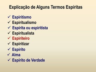  Espiritismo
Explicação de Alguns Termos Espíritas
 Espiritualismo
 Espírita ou espiritista
 Espiritualista
 Espiriteiro
 Espiritizar
 Espírito
 Alma
 Espírito de Verdade
 