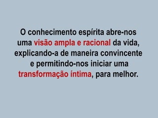 O conhecimento espírita abre-nos
uma visão ampla e racional da vida,
explicando-a de maneira convincente
e permitindo-nos iniciar uma
transformação íntima, para melhor.
 