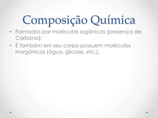 Composição Química
• Formados por moléculas orgânicas (presença de
Carbono);
• E também em seu corpo possuem moléculas
inorgânicas (água, glicose, etc.).
 