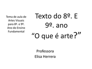 Tema de aula de
  Artes Visuais
                   Texto do 8º. E
 para 8º. e 9º.
 Ano do Ensino        9º. ano
 Fundamental
                  “O que é arte?”
                   Professora
                  Elisa Herrera
 