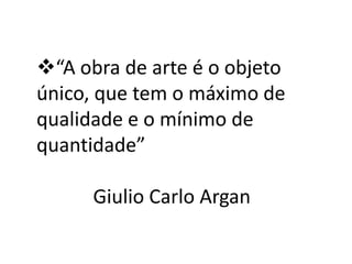 “A obra de arte é o objeto
único, que tem o máximo de
qualidade e o mínimo de
quantidade”

      Giulio Carlo Argan
 
