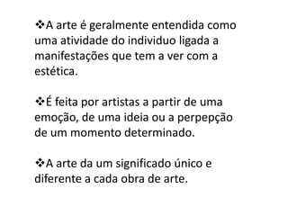 A arte é geralmente entendida como
uma atividade do individuo ligada a
manifestações que tem a ver com a
estética.

É feita por artistas a partir de uma
emoção, de uma ideia ou a perpepção
de um momento determinado.

A arte da um significado único e
diferente a cada obra de arte.
 