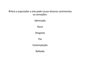 Para o espectador a arte pode causar diversos sentimentos
                      ou sensações:

                       Admiração

                          Raiva

                        Desgosto

                           Paz

                      Contemplação

                        Reflexão
 