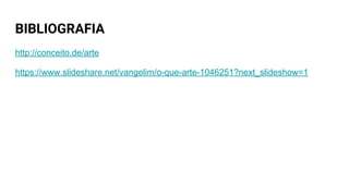 BIBLIOGRAFIA
http://conceito.de/arte
https://www.slideshare.net/vangelim/o-que-arte-1046251?next_slideshow=1
 