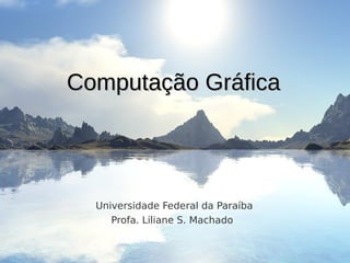 Computação GráficaComputação Gráfica
Universidade Federal da Paraíba
Profa. Liliane S. Machado
 