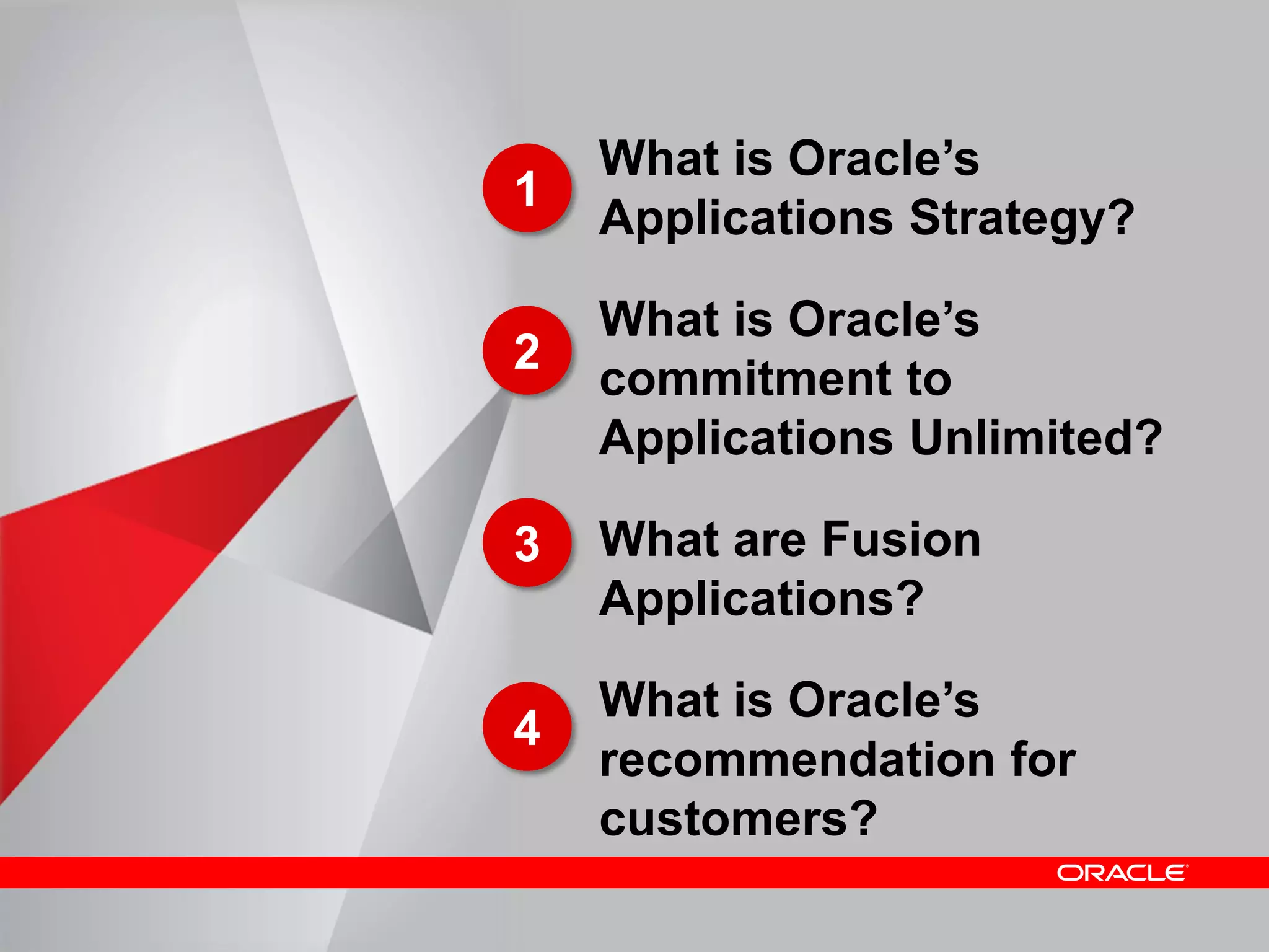 4
What is Oracle’s
Applications Strategy?
What is Oracle’s
commitment to
Applications Unlimited?
What are Fusion
Applications?
What is Oracle’s
recommendation for
customers?
1
2
3
4
 