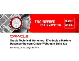 Oracle Technical Workshop: Eficiência e Máximo
           Desempenho com Oracle WebLogic Suite 12c
           São Paulo, 28 de Março de 2012
2   Oracle Technical Workshop | WebLogic 12c & Fusion Middleware
 