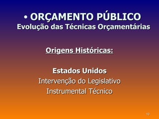 • ORÇAMENTO PÚBLICO
Evolução das Técnicas Orçamentárias


       Origens Históricas:

          Estados Unidos
     Intervenção do Legislativo
        Instrumental Técnico


                                  10
 