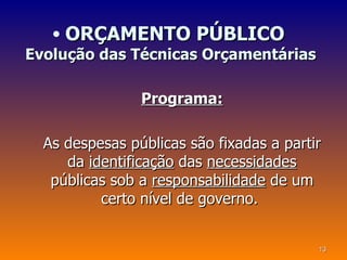• ORÇAMENTO PÚBLICO
Evolução das Técnicas Orçamentárias

                Programa:

  As despesas públicas são fixadas a partir
     da identificação das necessidades
   públicas sob a responsabilidade de um
          certo nível de governo.


                                          13
 