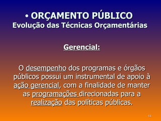 • ORÇAMENTO PÚBLICO
Evolução das Técnicas Orçamentárias


               Gerencial:

 O desempenho dos programas e órgãos
públicos possui um instrumental de apoio à
ação gerencial, com a finalidade de manter
   as programações direcionadas para a
      realização das políticas públicas.
                                         14
 