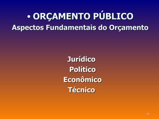 • ORÇAMENTO PÚBLICO
Aspectos Fundamentais do Orçamento



             Jurídico
              Político
            Econômico
             Técnico


                                 16
 