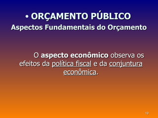 • ORÇAMENTO PÚBLICO
Aspectos Fundamentais do Orçamento


       O aspecto econômico observa os
  efeitos da política fiscal e da conjuntura
                 econômica.




                                               19
 