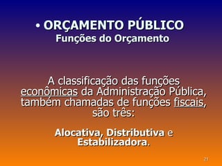 • ORÇAMENTO PÚBLICO
      Funções do Orçamento



     A classificação das funções
econômicas da Administração Pública,
também chamadas de funções fiscais,
               são três:
      Alocativa, Distributiva e
          Estabilizadora.
                                   21
 