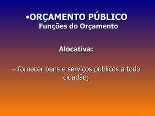•ORÇAMENTO PÚBLICO
        Funções do Orçamento


               Alocativa:

– fornecer bens e serviços públicos a todo
                cidadão;



                                             22
 