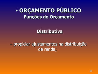 • ORÇAMENTO PÚBLICO
       Funções do Orçamento


              Distributiva

– propiciar ajustamentos na distribuição
               de renda;



                                           23
 