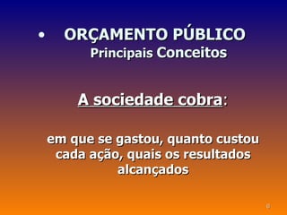 •     ORÇAMENTO PÚBLICO
          Principais Conceitos


        A sociedade cobra:

    em que se gastou, quanto custou
     cada ação, quais os resultados
              alcançados

                                      6
 