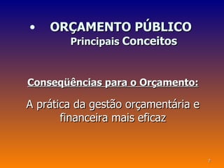 •   ORÇAMENTO PÚBLICO
        Principais Conceitos



Conseqüências para o Orçamento:

A prática da gestão orçamentária e
       financeira mais eficaz


                                     7
 
