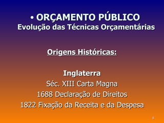• ORÇAMENTO PÚBLICO
Evolução das Técnicas Orçamentárias


       Origens Históricas:

             Inglaterra
        Séc. XIII Carta Magna
    1688 Declaração de Direitos
1822 Fixação da Receita e da Despesa
                                       8
 