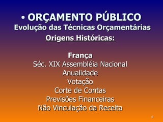 • ORÇAMENTO PÚBLICO
Evolução das Técnicas Orçamentárias
        Origens Históricas:

               França
    Séc. XIX Assembléia Nacional
             Anualidade
               Votação
           Corte de Contas
        Previsões Financeiras
     Não Vinculação da Receita
                                      9
 