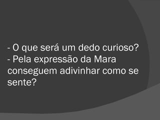 - O que será um dedo curioso? - Pela expressão da Mara conseguem adivinhar como se sente? 