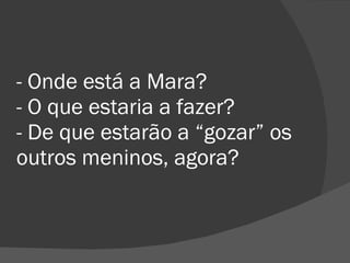 - Onde está a Mara? - O que estaria a fazer? - De que estarão a “gozar” os outros meninos, agora? 