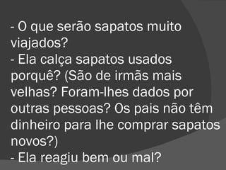 - O que serão sapatos muito viajados? - Ela calça sapatos usados porquê? (São de irmãs mais velhas? Foram-lhes dados por outras pessoas? Os pais não têm dinheiro para lhe comprar sapatos novos?) - Ela reagiu bem ou mal? 