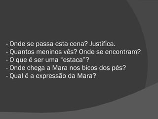 - Onde se passa esta cena? Justifica. - Quantos meninos vês? Onde se encontram? - O que é ser uma “estaca”? - Onde chega a Mara nos bicos dos pés? - Qual é a expressão da Mara? 