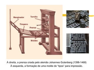 À direita, a prensa criada pelo alemão Johannes Gutenberg (1398-1468)
À esquerda, a formação de uma molde de “tipos” para impressão.
 