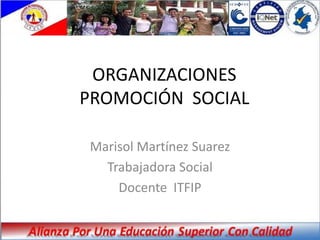 ORGANIZACIONES
PROMOCIÓN SOCIAL

Marisol Martínez Suarez
  Trabajadora Social
    Docente ITFIP
 