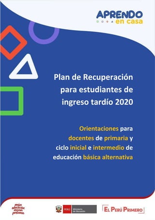 Orientaciones para
docentes de primaria y
ciclo inicial e intermedio de
educación básica alternativa
Plan de Recuperación
para estudiantes de
ingreso tardío 2020
 