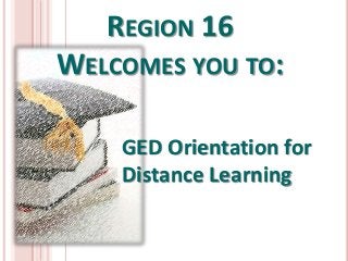 REGION 16
WELCOMES YOU TO:
GED Orientation for
Distance Learning
 
