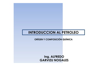INTRODUCCION AL PETROLEO
  ORÍGEN Y COMPOSICIÓN QUÍMICA




       Ing. ALFREDO
     GARVIZU NOGALES
 