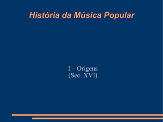 História da Música Popular I – Origens (Sec. XVI) 