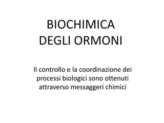 BIOCHIMICA
DEGLI ORMONI
Il controllo e la coordinazione dei
processi biologici sono ottenuti
attraverso messaggeri chimici
 