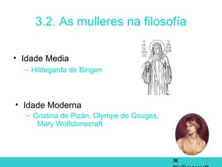 3.2. As mulleres na filosofía
• Idade Media
– Hildegarda de Bingen
• Idade Moderna
– Cristina de Pizán, Olympe de Gouges,
Mary Wollstonecraft
M.
 