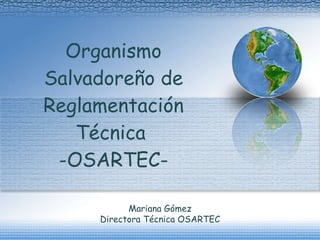 Organismo Salvadoreño de Reglamentación Técnica  -OSARTEC- Mariana Gómez Directora Técnica OSARTEC 